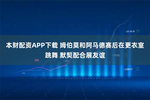 本财配资APP下载 姆伯莫和阿马德赛后在更衣室跳舞 默契配合展友谊