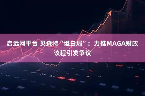 启远网平台 贝森特“坦白局”：力推MAGA财政议程引发争议