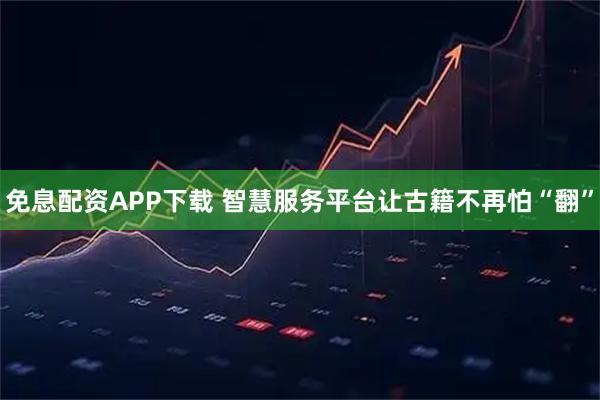 免息配资APP下载 智慧服务平台让古籍不再怕“翻”