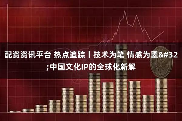 配资资讯平台 热点追踪丨技术为笔 情感为墨 中国文化IP的全球化新解