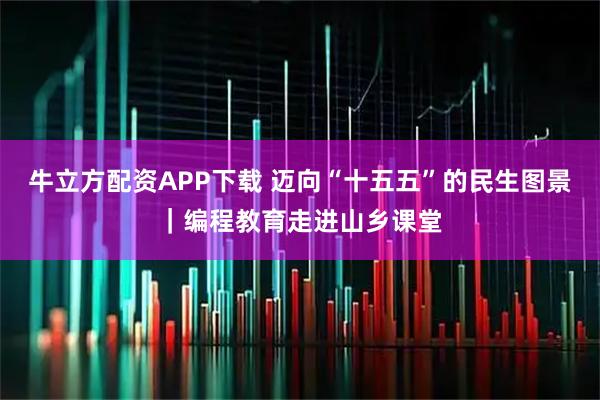 牛立方配资APP下载 迈向“十五五”的民生图景｜编程教育走进山乡课堂