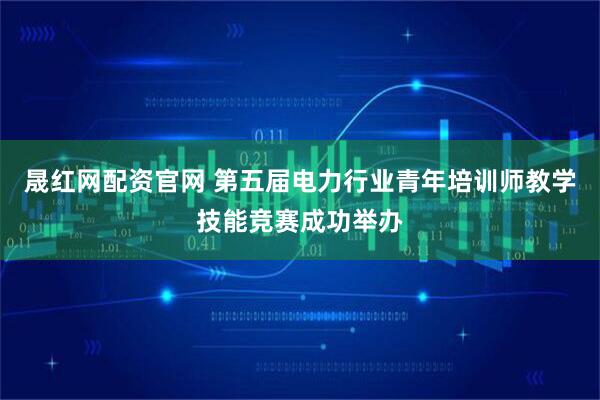 晟红网配资官网 第五届电力行业青年培训师教学技能竞赛成功举办