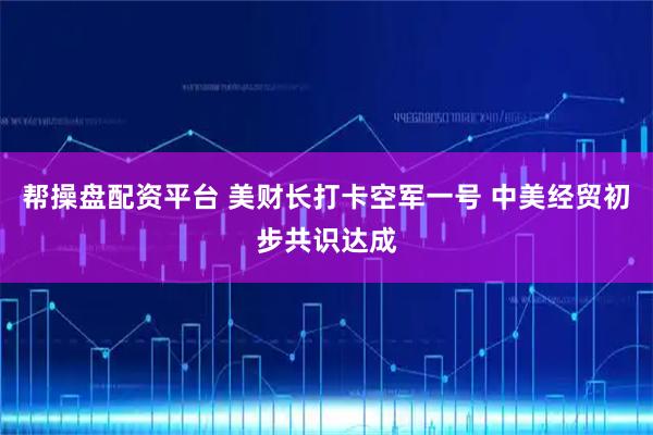 帮操盘配资平台 美财长打卡空军一号 中美经贸初步共识达成