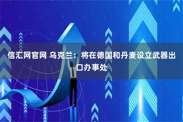 信汇网官网 乌克兰：将在德国和丹麦设立武器出口办事处