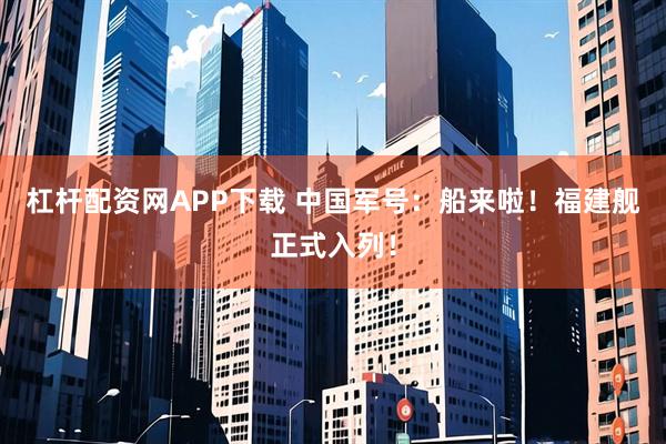 杠杆配资网APP下载 中国军号：船来啦！福建舰正式入列！