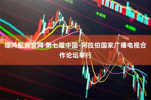 瑶鸿配资官网 第七届中国-阿拉伯国家广播电视合作论坛举行