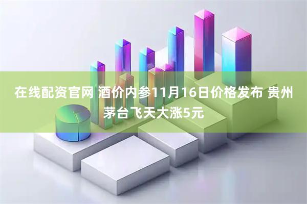 在线配资官网 酒价内参11月16日价格发布 贵州茅台飞天大涨5元