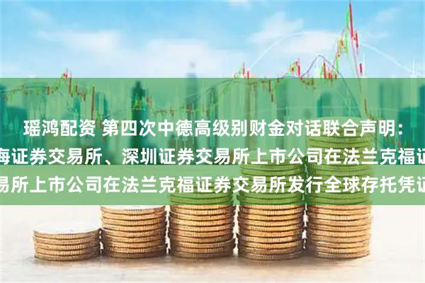 瑶鸿配资 第四次中德高级别财金对话联合声明：双方欢迎符合条件的上海证券交易所、深圳证券交易所上市公司在法兰克福证券交易所发行全球存托凭证