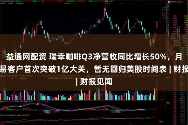 益通网配资 瑞幸咖啡Q3净营收同比增长50%，月均交易客户首次突破1亿大关，暂无回归美股时间表 | 财报见闻