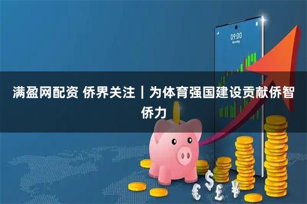 满盈网配资 侨界关注｜为体育强国建设贡献侨智侨力