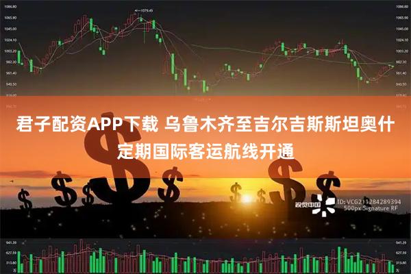 君子配资APP下载 乌鲁木齐至吉尔吉斯斯坦奥什定期国际客运航线开通
