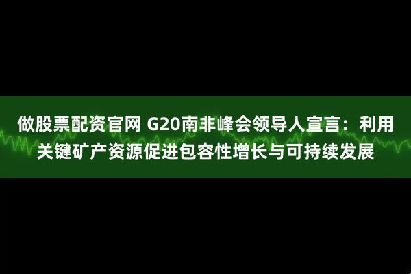 做股票配资官网 G20南非峰会领导人宣言：利用关键矿产资源促进包容性增长与可持续发展