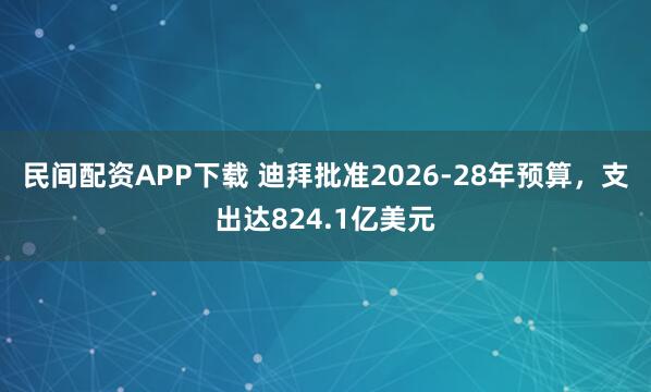 民间配资APP下载 迪拜批准2026-28年预算，支出达824.1亿美元