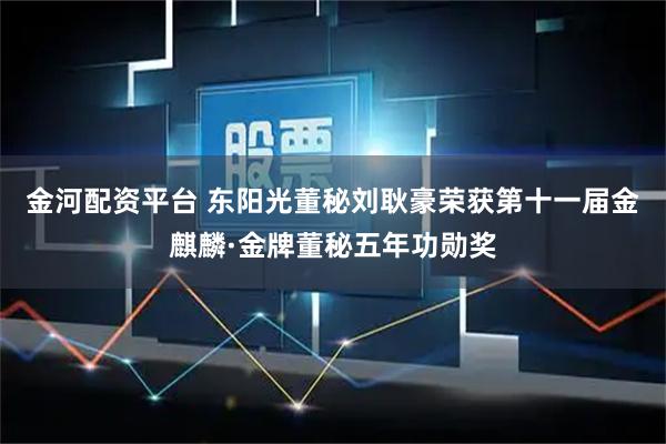 金河配资平台 东阳光董秘刘耿豪荣获第十一届金麒麟·金牌董秘五年功勋奖