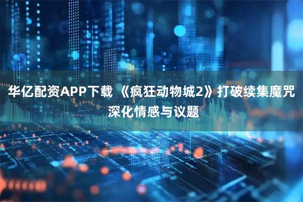 华亿配资APP下载 《疯狂动物城2》打破续集魔咒 深化情感与议题