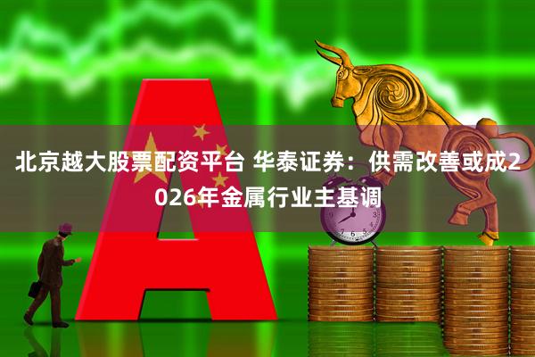 北京越大股票配资平台 华泰证券：供需改善或成2026年金属行业主基调