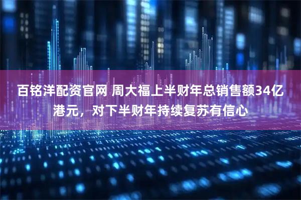 百铭洋配资官网 周大福上半财年总销售额34亿港元，对下半财年持续复苏有信心