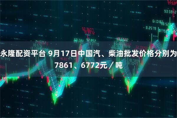 永隆配资平台 9月17日中国汽、柴油批发价格分别为7861、6772元／吨