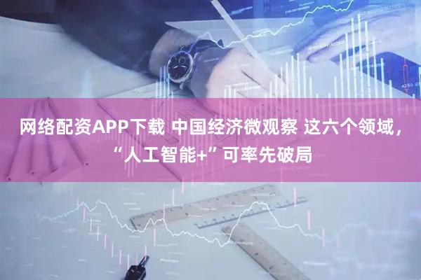网络配资APP下载 中国经济微观察 这六个领域，“人工智能+”可率先破局