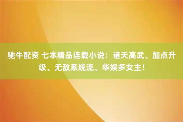 驰牛配资 七本精品连载小说：诸天高武、加点升级、无敌系统流、华娱多女主！