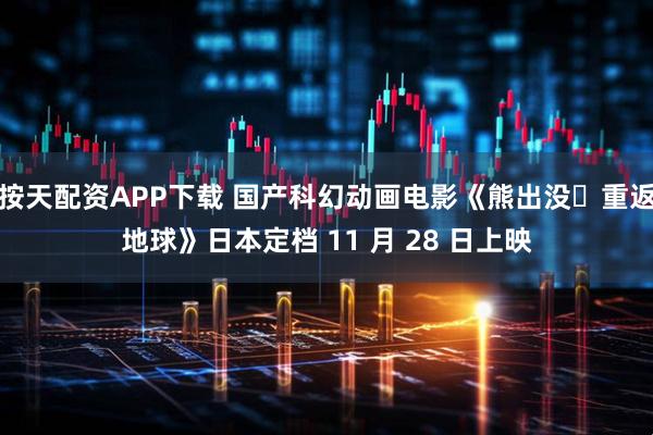 按天配资APP下载 国产科幻动画电影《熊出没・重返地球》日本定档 11 月 28 日上映