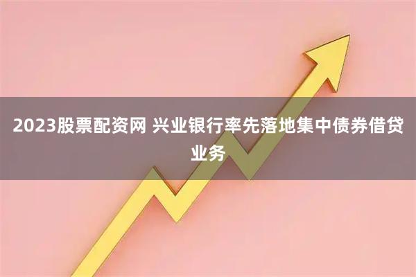 2023股票配资网 兴业银行率先落地集中债券借贷业务