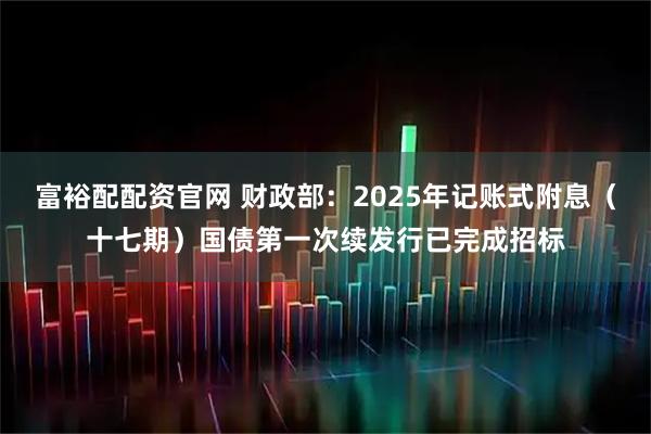 富裕配配资官网 财政部：2025年记账式附息（十七期）国债第一次续发行已完成招标