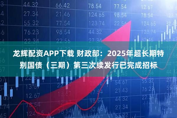 龙辉配资APP下载 财政部：2025年超长期特别国债（三期）第三次续发行已完成招标