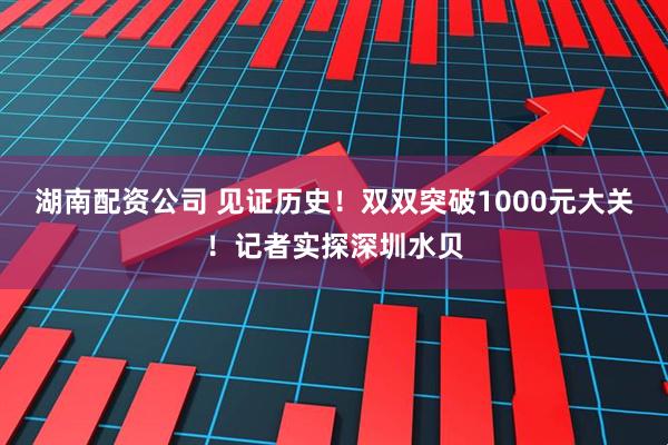 湖南配资公司 见证历史！双双突破1000元大关！记者实探深圳水贝