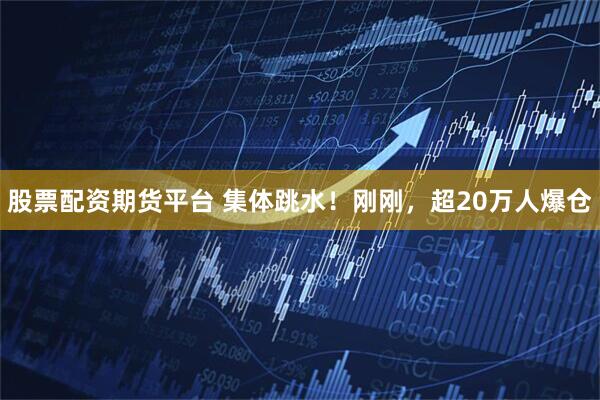 股票配资期货平台 集体跳水！刚刚，超20万人爆仓
