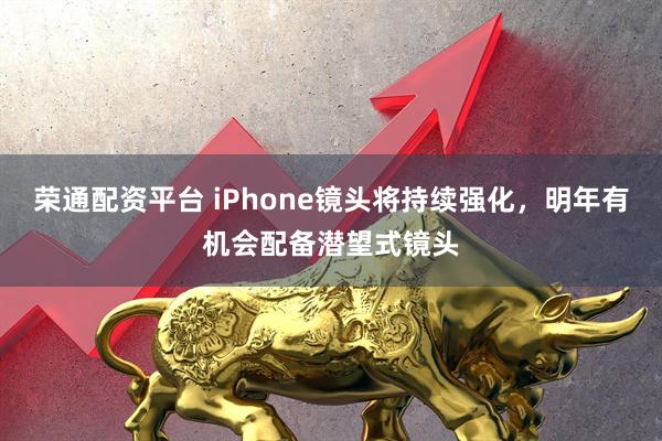 荣通配资平台 iPhone镜头将持续强化，明年有机会配备潜望式镜头
