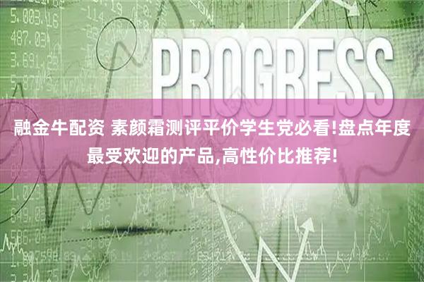 融金牛配资 素颜霜测评平价学生党必看!盘点年度最受欢迎的产品,高性价比推荐!
