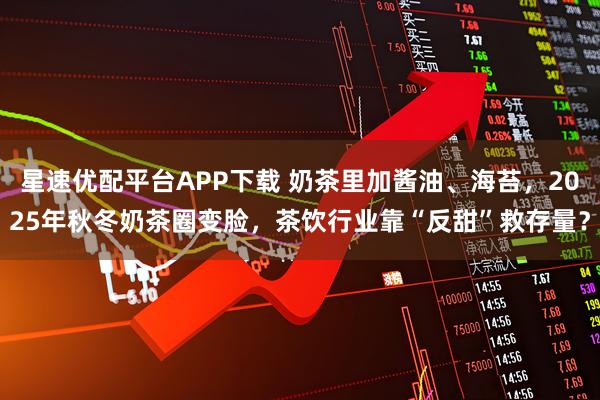 星速优配平台APP下载 奶茶里加酱油、海苔，2025年秋冬奶茶圈变脸，茶饮行业靠“反甜”救存量？