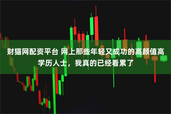 财猫网配资平台 网上那些年轻又成功的高颜值高学历人士,我真的已经看累了
