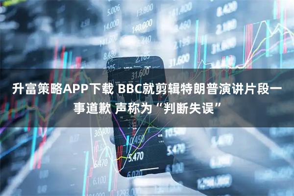 升富策略APP下载 BBC就剪辑特朗普演讲片段一事道歉 声称为“判断失误”