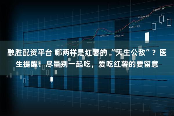 融胜配资平台 哪两样是红薯的 “天生公敌”？医生提醒：尽量别一起吃，爱吃红薯的要留意