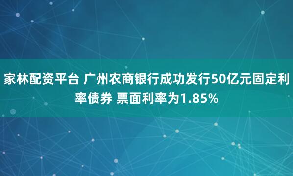 家林配资平台 广州农商银行成功发行50亿元固定利率债券 票面利率为1.85%