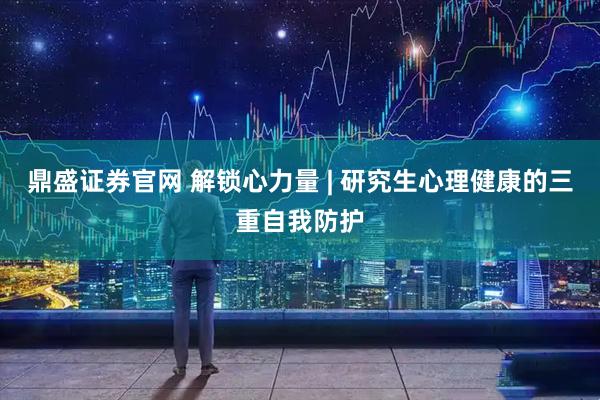 鼎盛证券官网 解锁心力量 | 研究生心理健康的三重自我防护