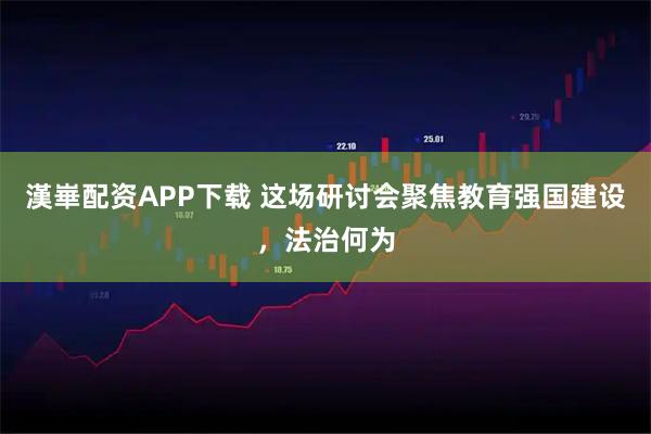 漢崋配资APP下载 这场研讨会聚焦教育强国建设，法治何为