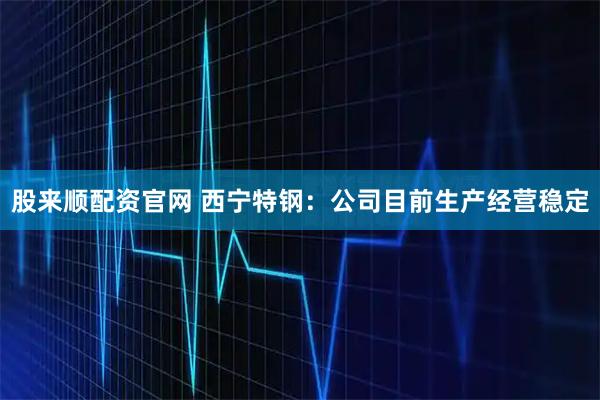 股来顺配资官网 西宁特钢：公司目前生产经营稳定