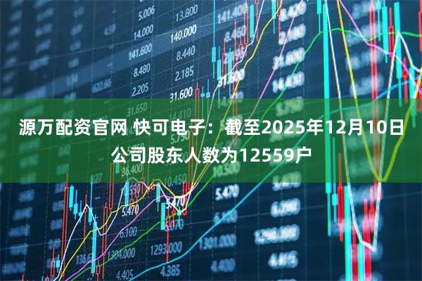 源万配资官网 快可电子：截至2025年12月10日公司股东人数为12559户