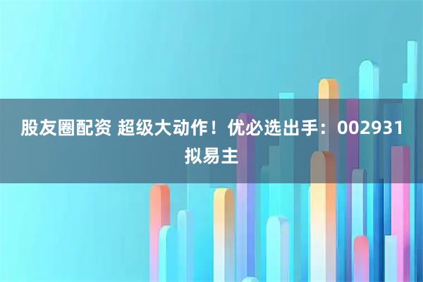 股友圈配资 超级大动作！优必选出手：002931拟易主