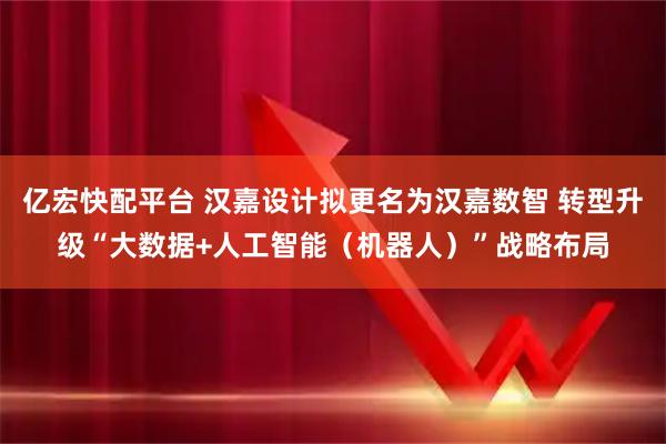 亿宏快配平台 汉嘉设计拟更名为汉嘉数智 转型升级“大数据+人工智能（机器人）”战略布局