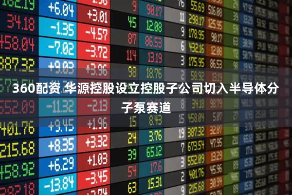 360配资 华源控股设立控股子公司切入半导体分子泵赛道