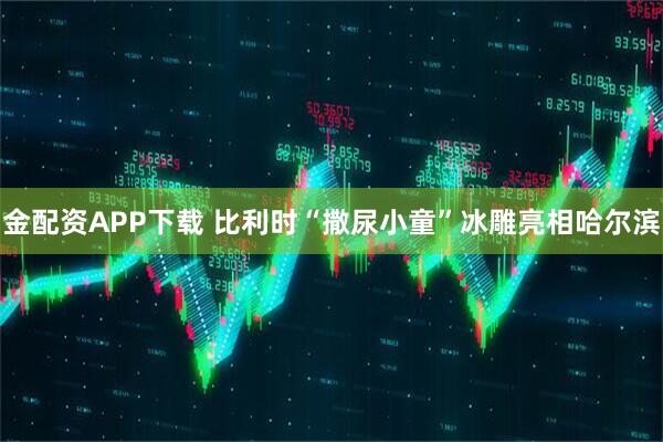 金配资APP下载 比利时“撒尿小童”冰雕亮相哈尔滨