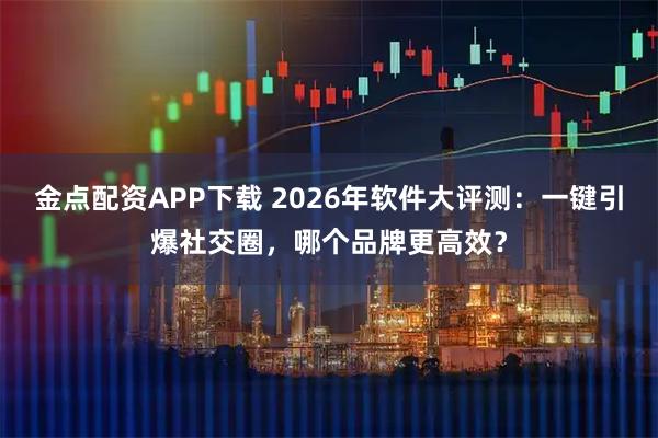 金点配资APP下载 2026年软件大评测：一键引爆社交圈，哪个品牌更高效？