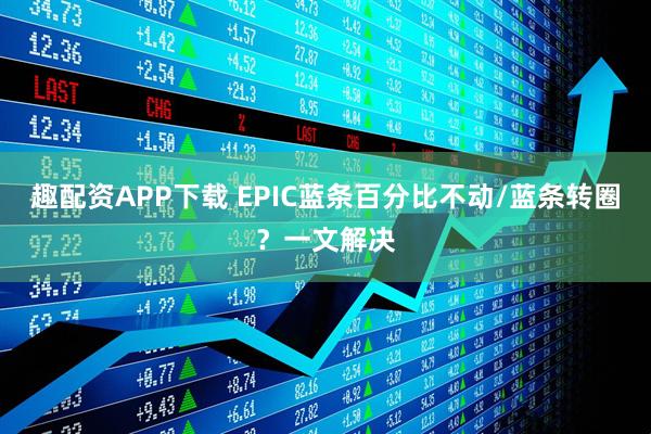 趣配资APP下载 EPIC蓝条百分比不动/蓝条转圈？一文解决