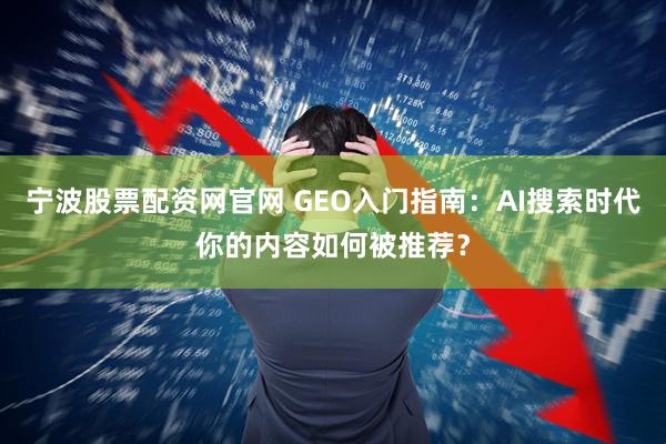 宁波股票配资网官网 GEO入门指南:AI搜索时代你的内容如何被推荐?