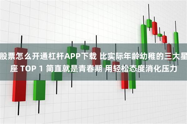 股票怎么开通杠杆APP下载 比实际年龄幼稚的三大星座 TOP 1 简直就是青春期 用轻松态度消化压力