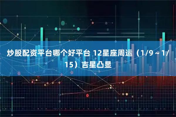 炒股配资平台哪个好平台 12星座周运(1/9~1/15)吉星凸显